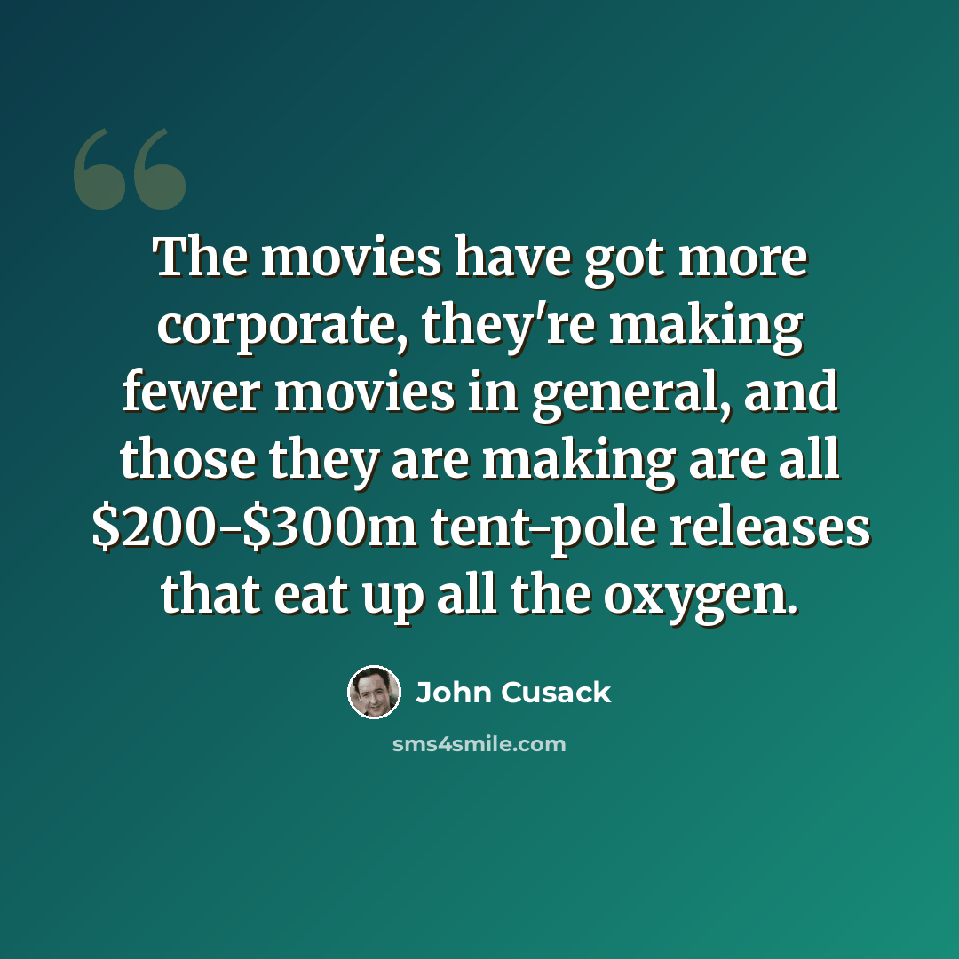 “The movies have got more corporate, they're making fewer movies in general, and those they are making are all $200-$300m tent-pole releases that eat up all the oxygen.” quote by John Cusack