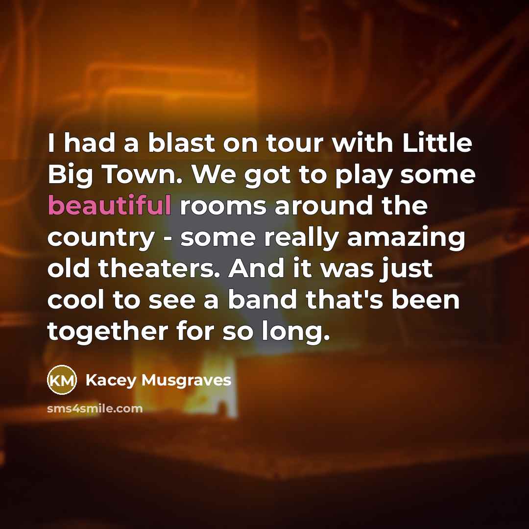 “I had a blast on tour with Little Big Town. We got to play some beautiful rooms around the country - some really amazing old theaters. And it was just cool to see a band that's been together for so long.” quote by Kacey Musgraves