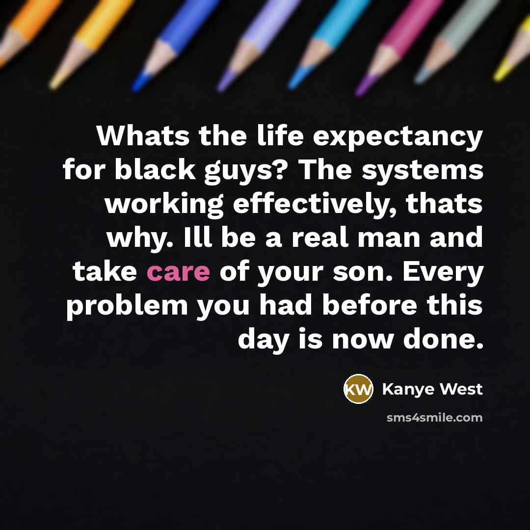 “Whats the life expectancy for black guys? The systems working effectively, thats why. Ill be a real man and take care of your son. Every problem you had before this day is now done.” quote by Kanye West