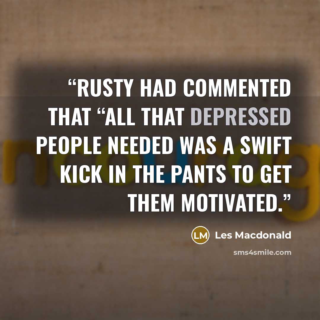 “Rusty had commented that “all that depressed people needed was a swift kick in the pants to get them motivated.” quote by Les Macdonald