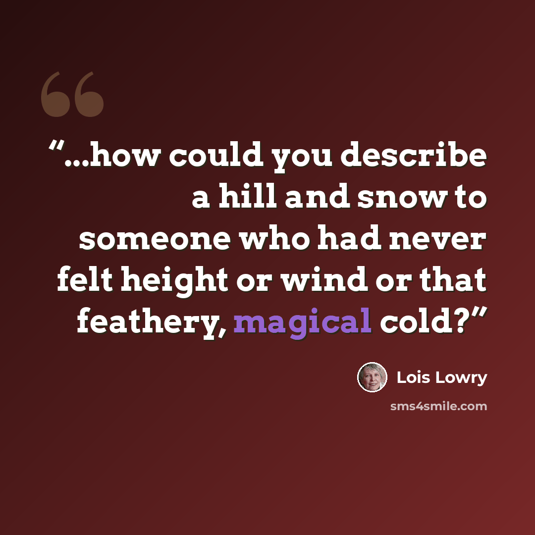 “...how could you describe a hill and snow to someone who had never felt height or wind or that feathery, magical cold?” quote by Lois Lowry