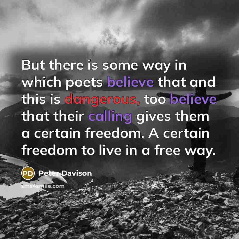 “But there is some way in which poets believe that and this is dangerous, too believe that their calling gives them a certain freedom. A certain freedom to live in a free way.” quote by Peter Davison