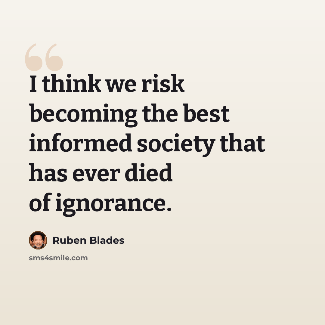 “I think we risk becoming the best informed society that has ever died of ignorance.” quote by Ruben Blades