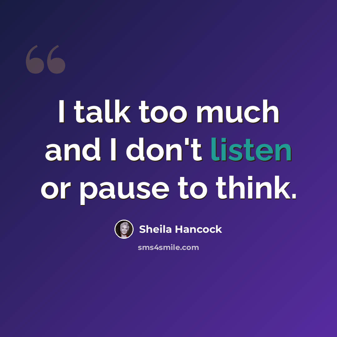 “I talk too much and I don't listen or pause to think.” quote by Sheila Hancock