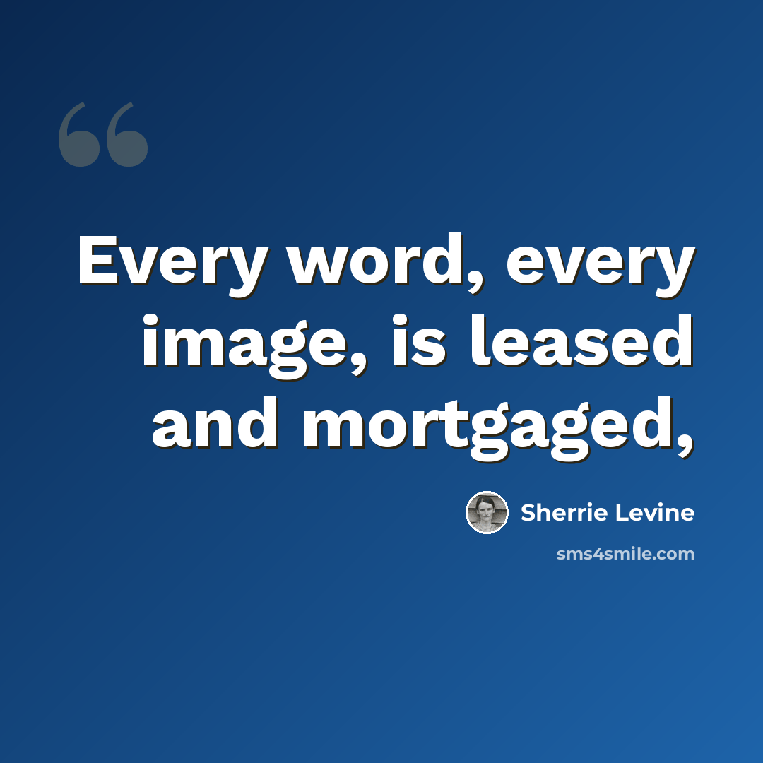 “Every word, every image, is leased and mortgaged,” quote by Sherrie Levine