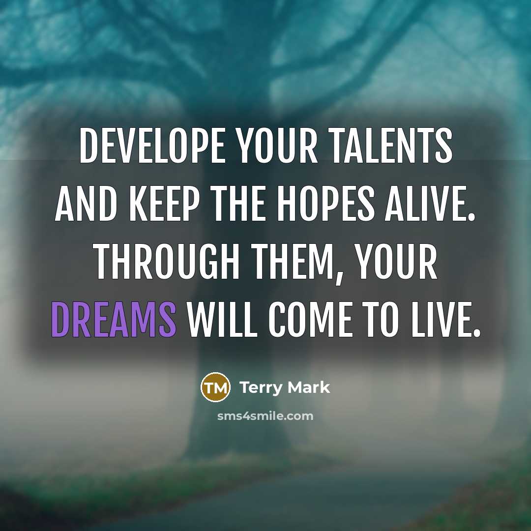 “Develope your talents and keep the hopes alive. Through them, your dreams will come to live.” quote by Terry Mark