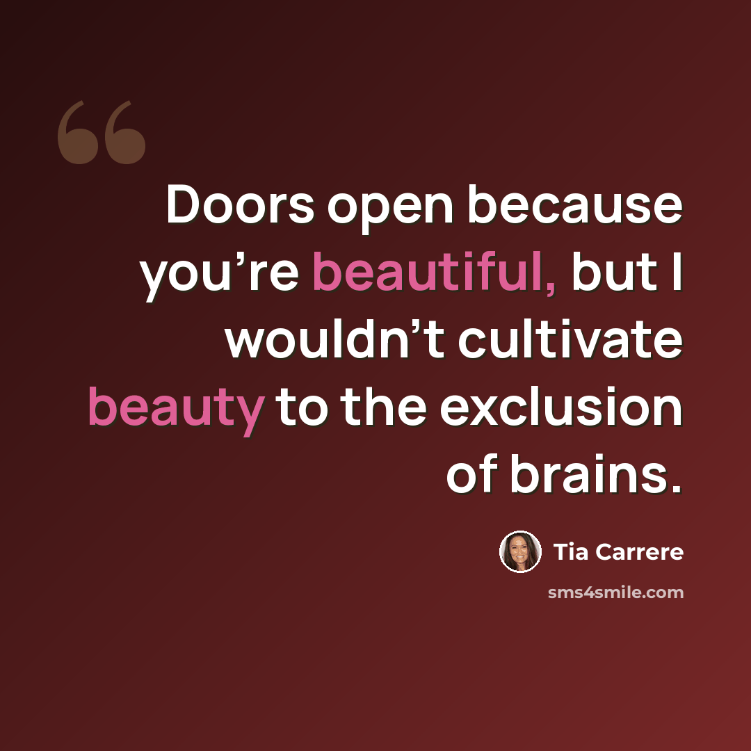 “Doors open because you're beautiful, but I wouldn't cultivate beauty to the exclusion of brains.” quote by Tia Carrere
