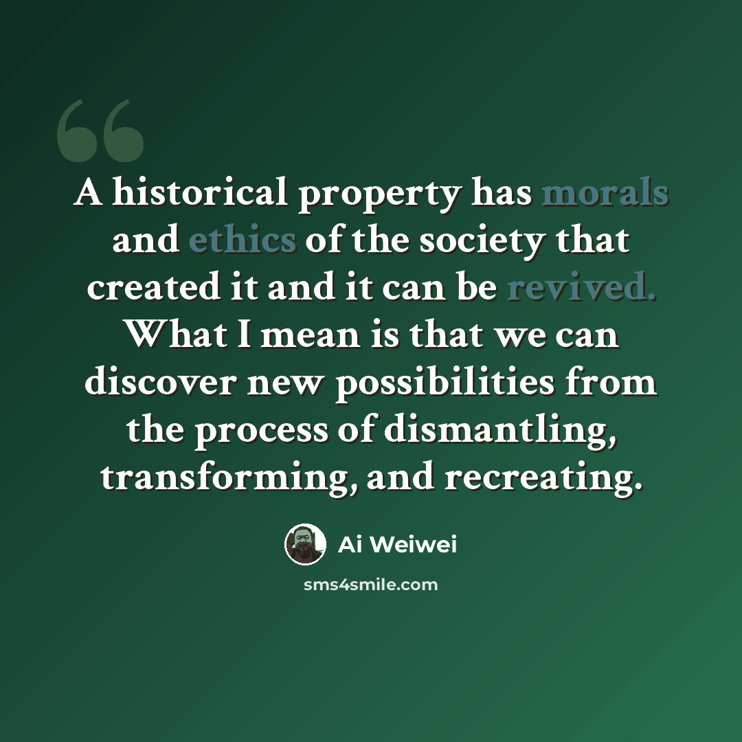 “A historical property has morals and ethics of the society that created it and it can be revived. What I mean is that we can discover new possibilities from the process of dismantling, transforming, and recreating.” quote by Ai Weiwei