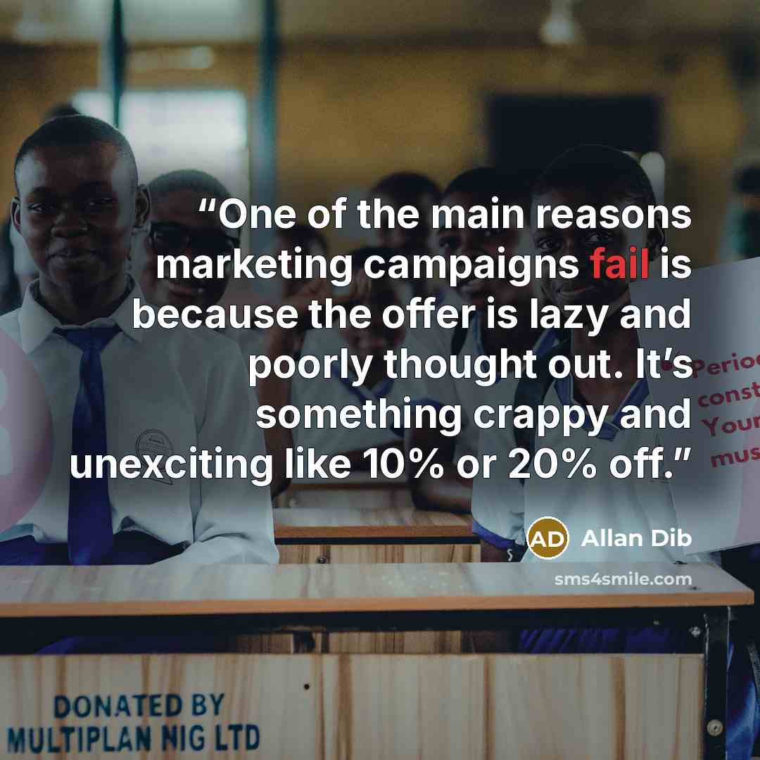 “One of the main reasons marketing campaigns fail is because the offer is lazy and poorly thought out. It’s something crappy and unexciting like 10% or 20% off.” quote by Allan Dib