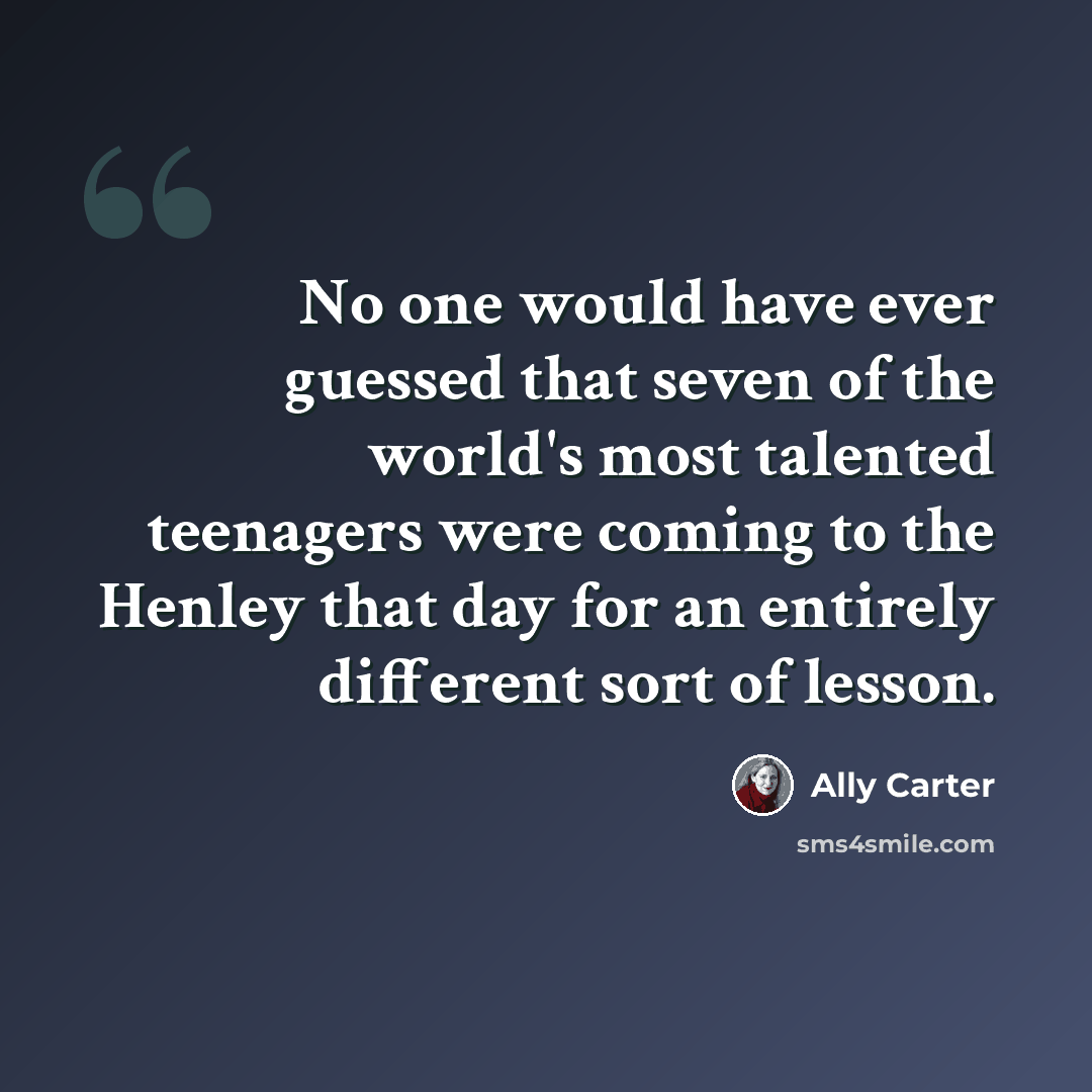 “No one would have ever guessed that seven of the world's most talented teenagers were coming to the Henley that day for an entirely different sort of lesson.” quote by Ally Carter
