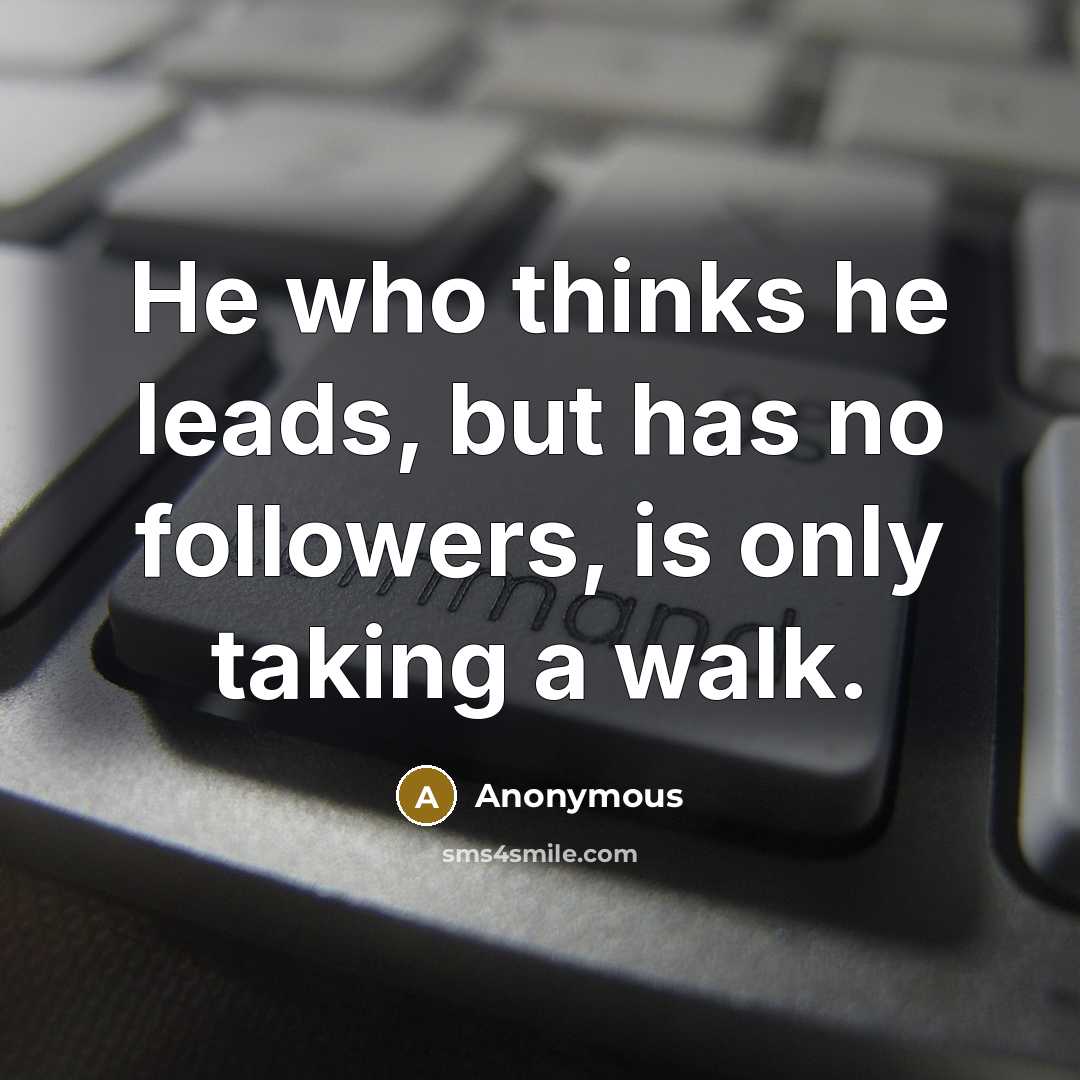 “He who thinks he leads, but has no followers, is only taking a walk.” quote by Anonymous
