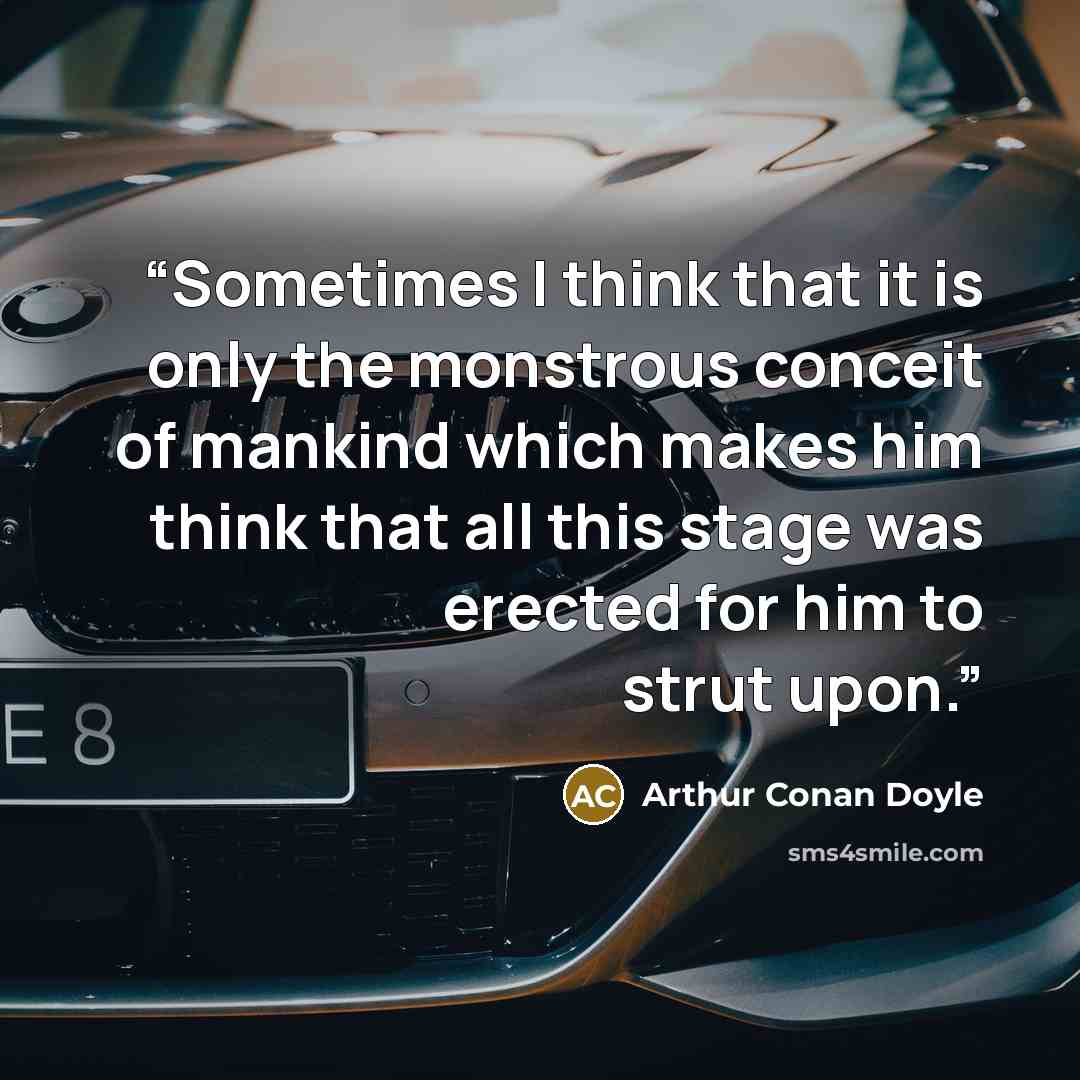 “Sometimes I think that it is only the monstrous conceit of mankind which makes him think that all this stage was erected for him to strut upon.” quote by Arthur Conan Doyle