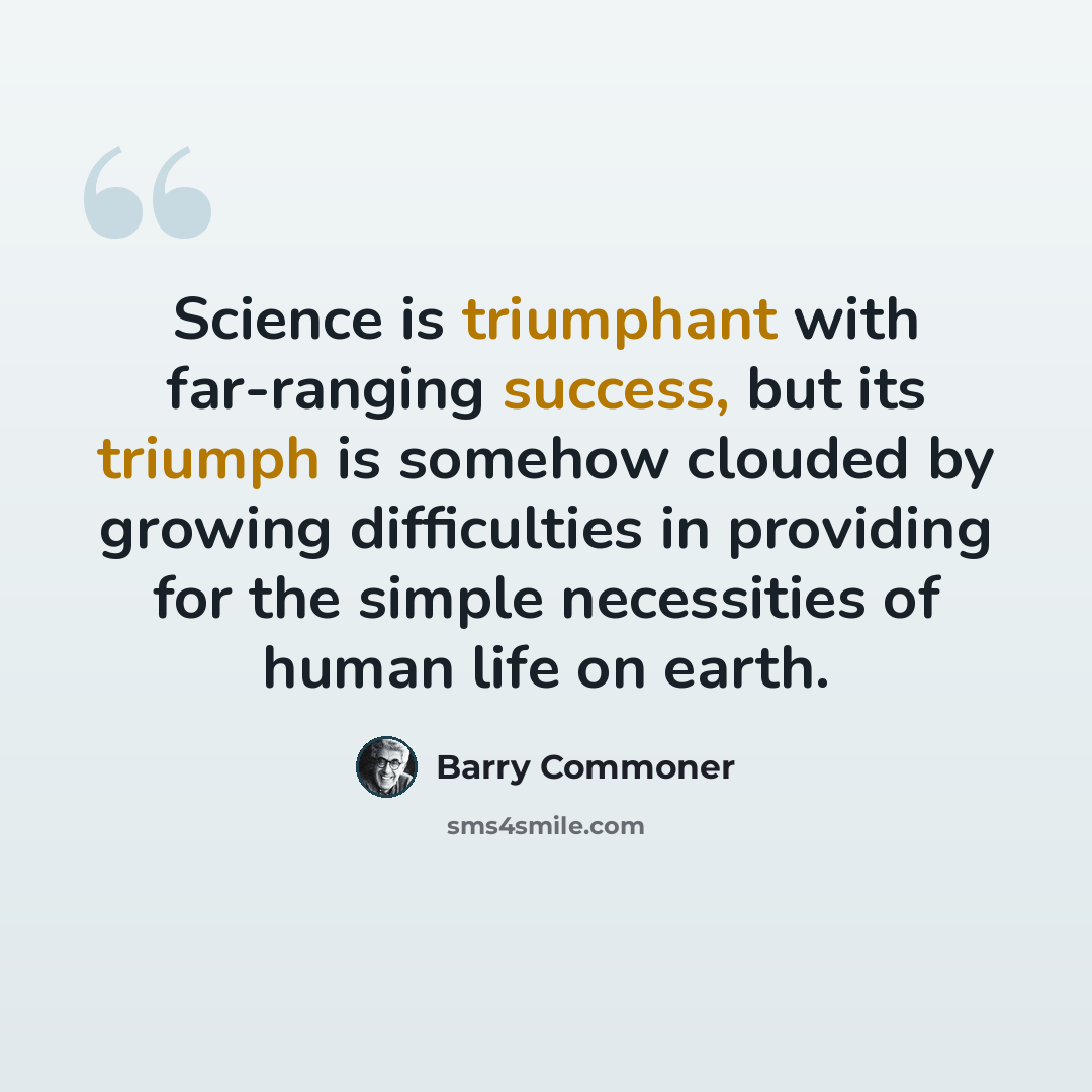 “Science is triumphant with far-ranging success, but its triumph is somehow clouded by growing difficulties in providing for the simple necessities of human life on earth.” quote by Barry Commoner