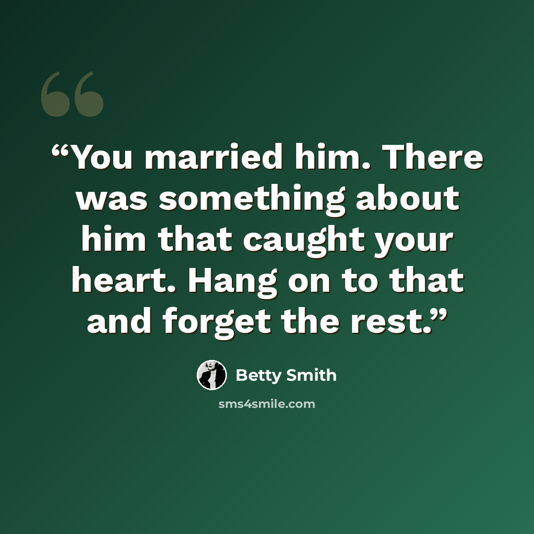 “You married him. There was something about him that caught your heart. Hang on to that and forget the rest.” quote by Betty Smith