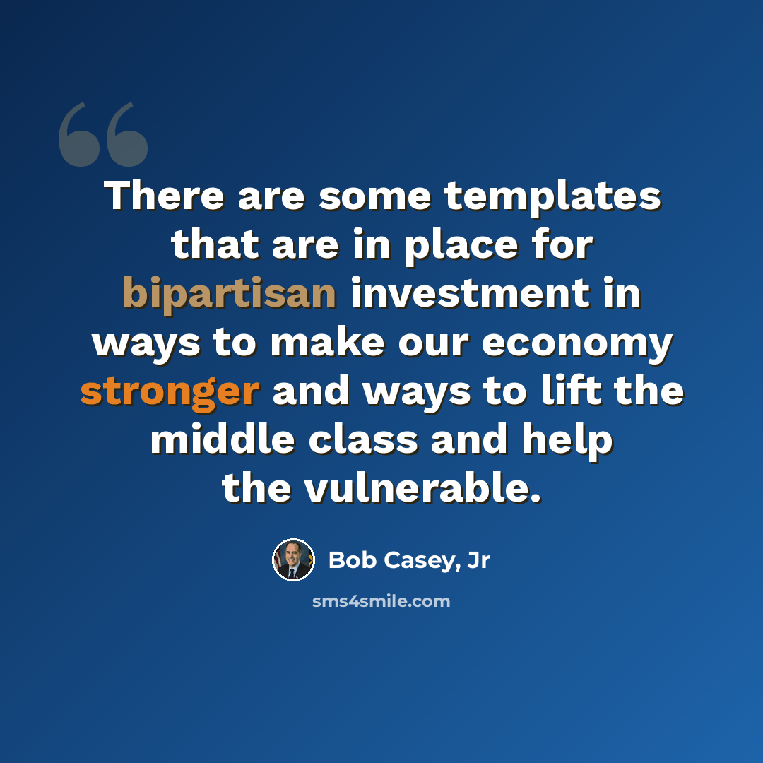 “There are some templates that are in place for bipartisan investment in ways to make our economy stronger and ways to lift the middle class and help the vulnerable.” quote by Bob Casey, Jr