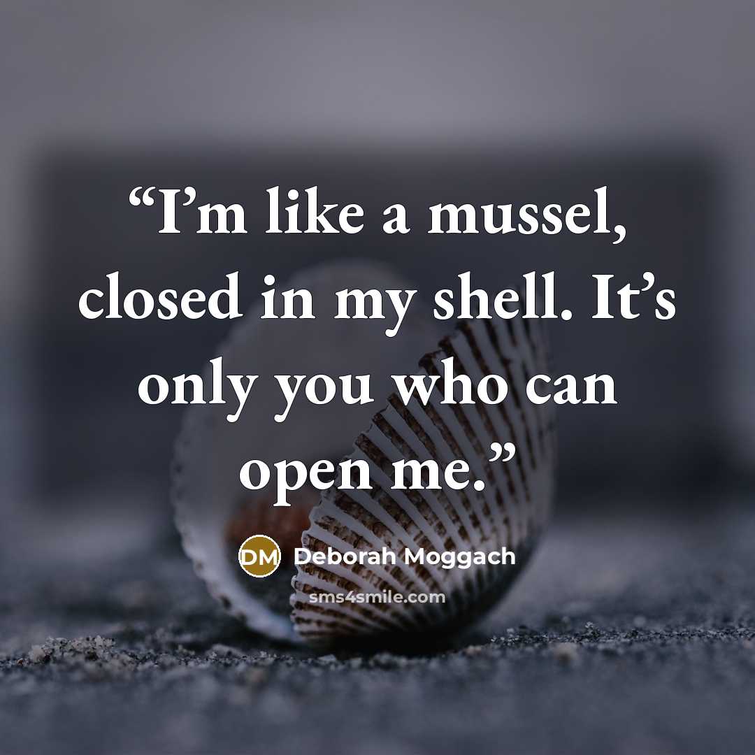 “I’m like a mussel, closed in my shell. It’s only you who can open me.” quote by Deborah Moggach
