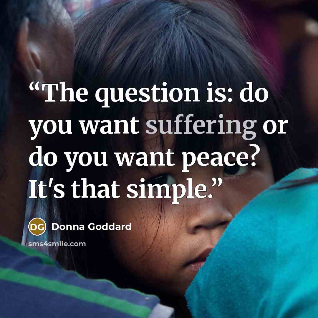 “The question is: do you want suffering or do you want peace? It's that simple.” quote by Donna Goddard