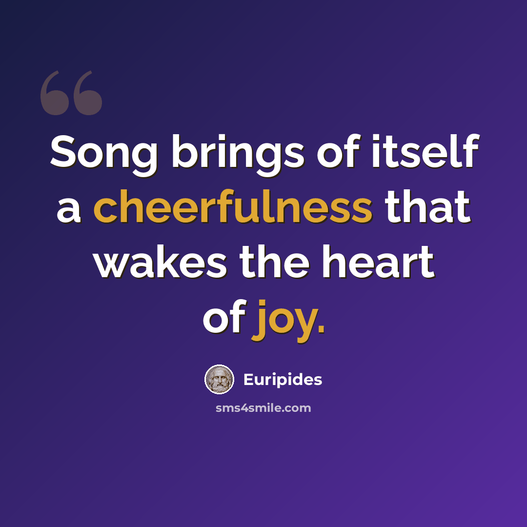 “Song brings of itself a cheerfulness that wakes the heart of joy.” quote by Euripides