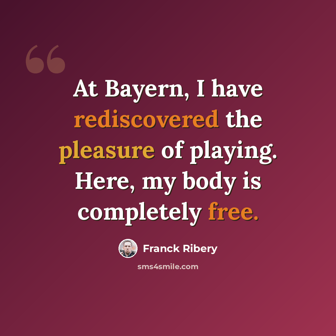 “At Bayern, I have rediscovered the pleasure of playing. Here, my body is completely free.” quote by Franck Ribery