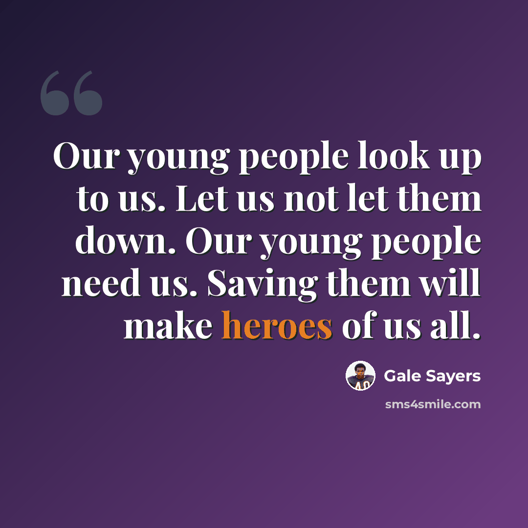 “Our young people look up to us. Let us not let them down. Our young people need us. Saving them will make heroes of us all.” quote by Gale Sayers