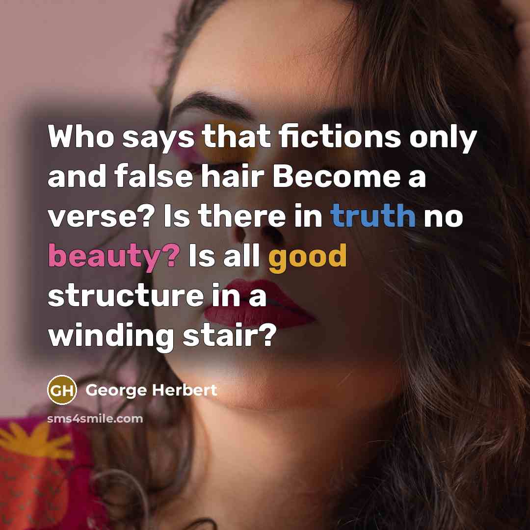“Who says that fictions only and false hair Become a verse? Is there in truth no beauty? Is all good structure in a winding stair?” quote by George Herbert