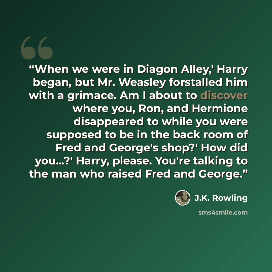 “When we were in Diagon Alley,' Harry began, but Mr. Weasley forstalled him with a grimace. Am I about to discover where you, Ron, and Hermione disappeared to while you were supposed to be in the back room of Fred and George's shop?' How did you...?' Harry, please. You're talking to the man who…” quote by J.K. Rowling