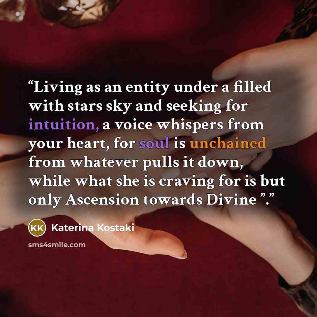 “Living as an entity under a filled with stars sky and seeking for intuition, a voice whispers from your heart, for soul is unchained from whatever pulls it down, while what she is craving for is but only Ascension towards Divine ”.” quote by Katerina Kostaki