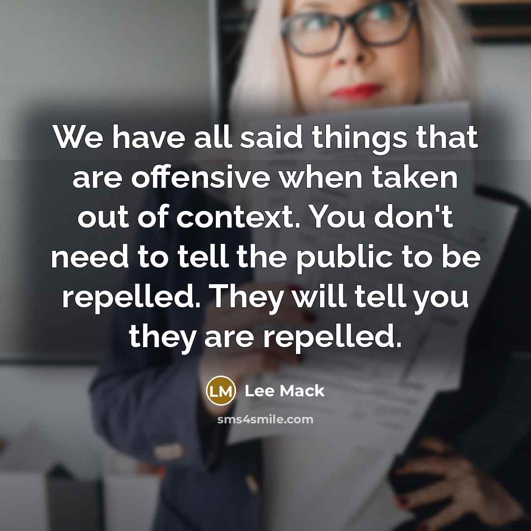 “We have all said things that are offensive when taken out of context. You don't need to tell the public to be repelled. They will tell you they are repelled.” quote by Lee Mack