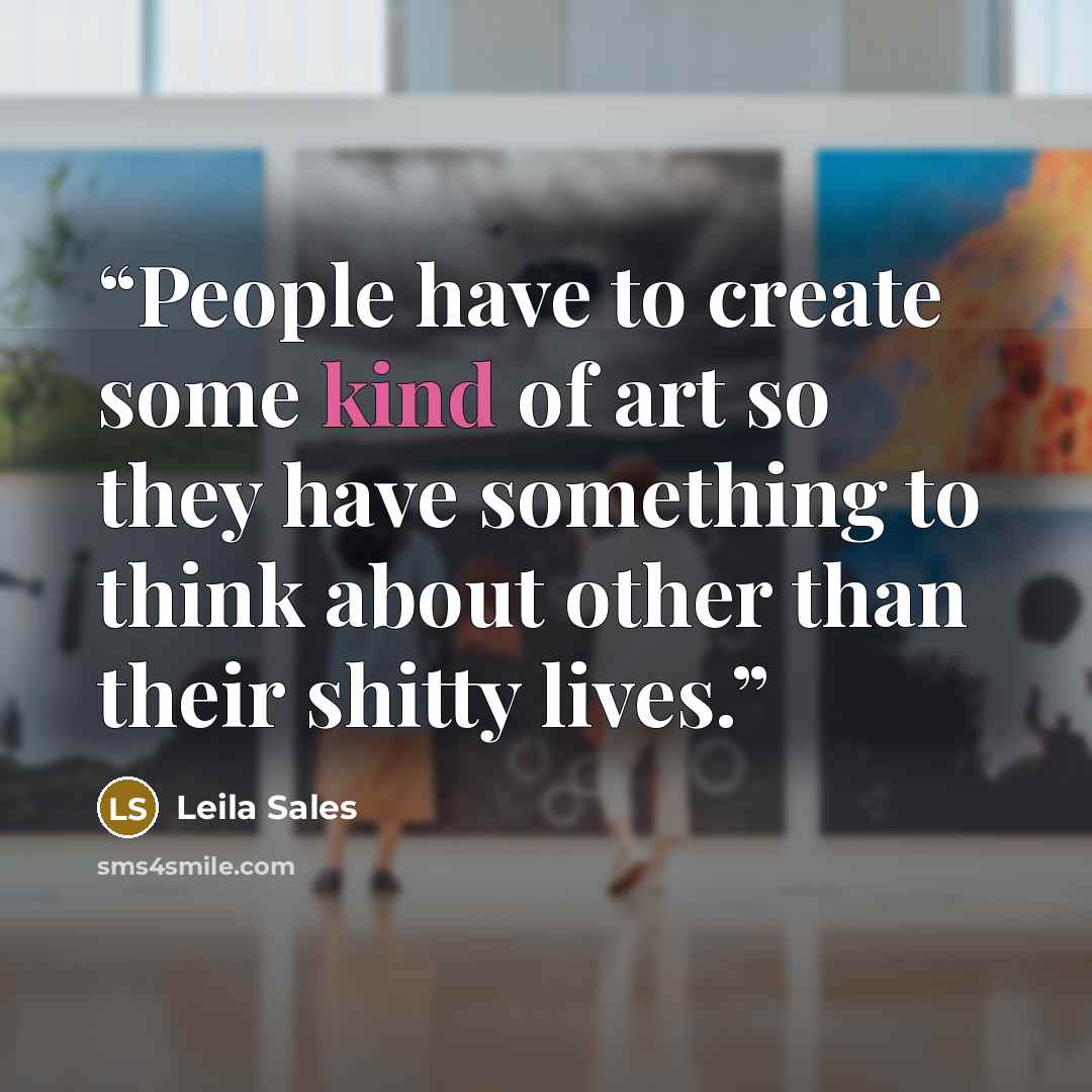 “People have to create some kind of art so they have something to think about other than their shitty lives.” quote by Leila Sales