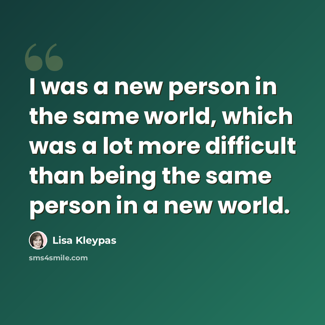 “I was a new person in the same world, which was a lot more difficult than being the same person in a new world.” quote by Lisa Kleypas