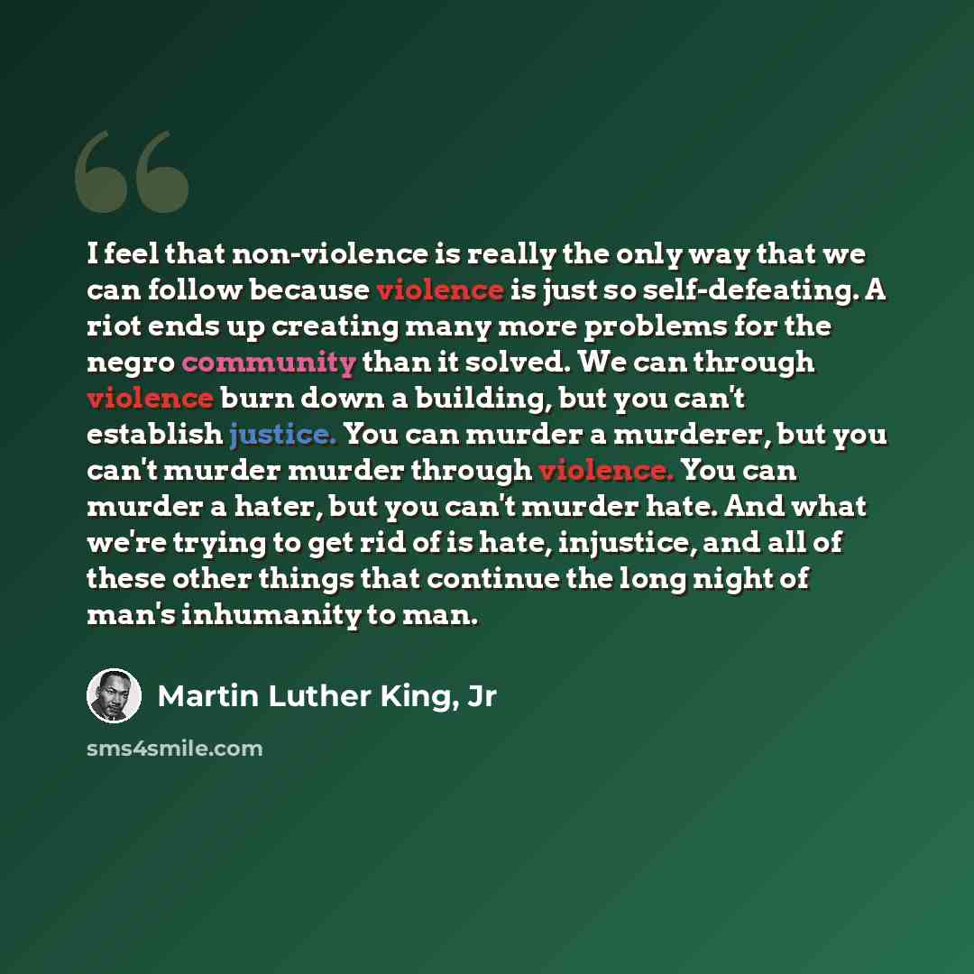 “I feel that non-violence is really the only way that we can follow because violence is just so self-defeating. A riot ends up creating many more problems for the negro community than it solved. We can through violence burn down a building, but you can't establish justice. You can murder a…” quote by Martin Luther King, Jr