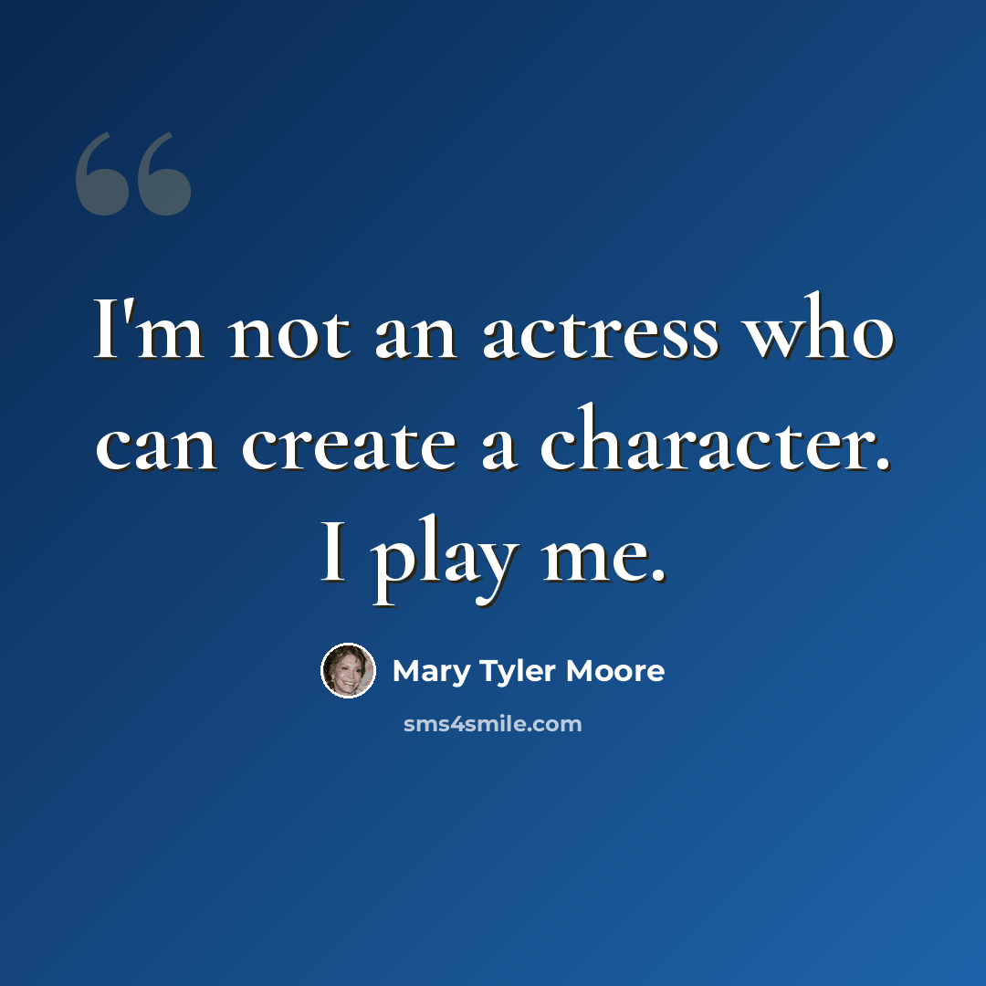 “I'm not an actress who can create a character. I play me.” quote by Mary Tyler Moore