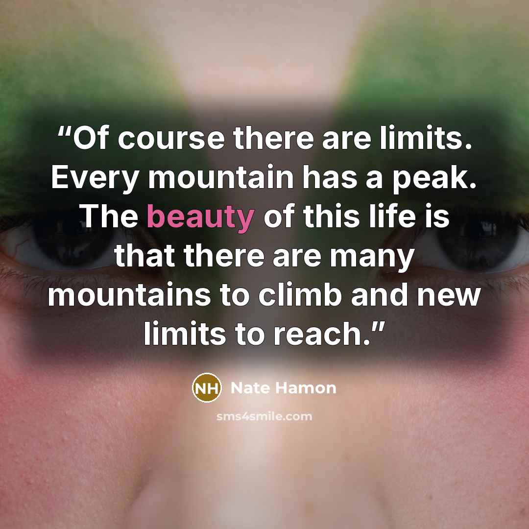 “Of course there are limits. Every mountain has a peak. The beauty of this life is that there are many mountains to climb and new limits to reach.” quote by Nate Hamon