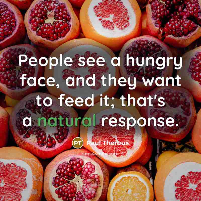 “People see a hungry face, and they want to feed it; that's a natural response.” quote by Paul Theroux