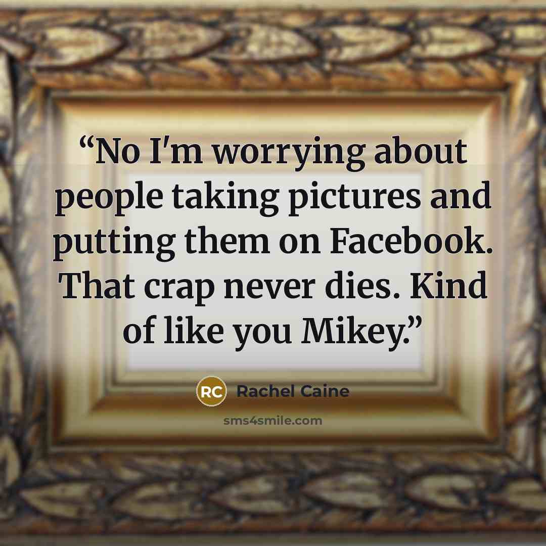 “No I'm worrying about people taking pictures and putting them on Facebook. That crap never dies. Kind of like you Mikey.” quote by Rachel Caine