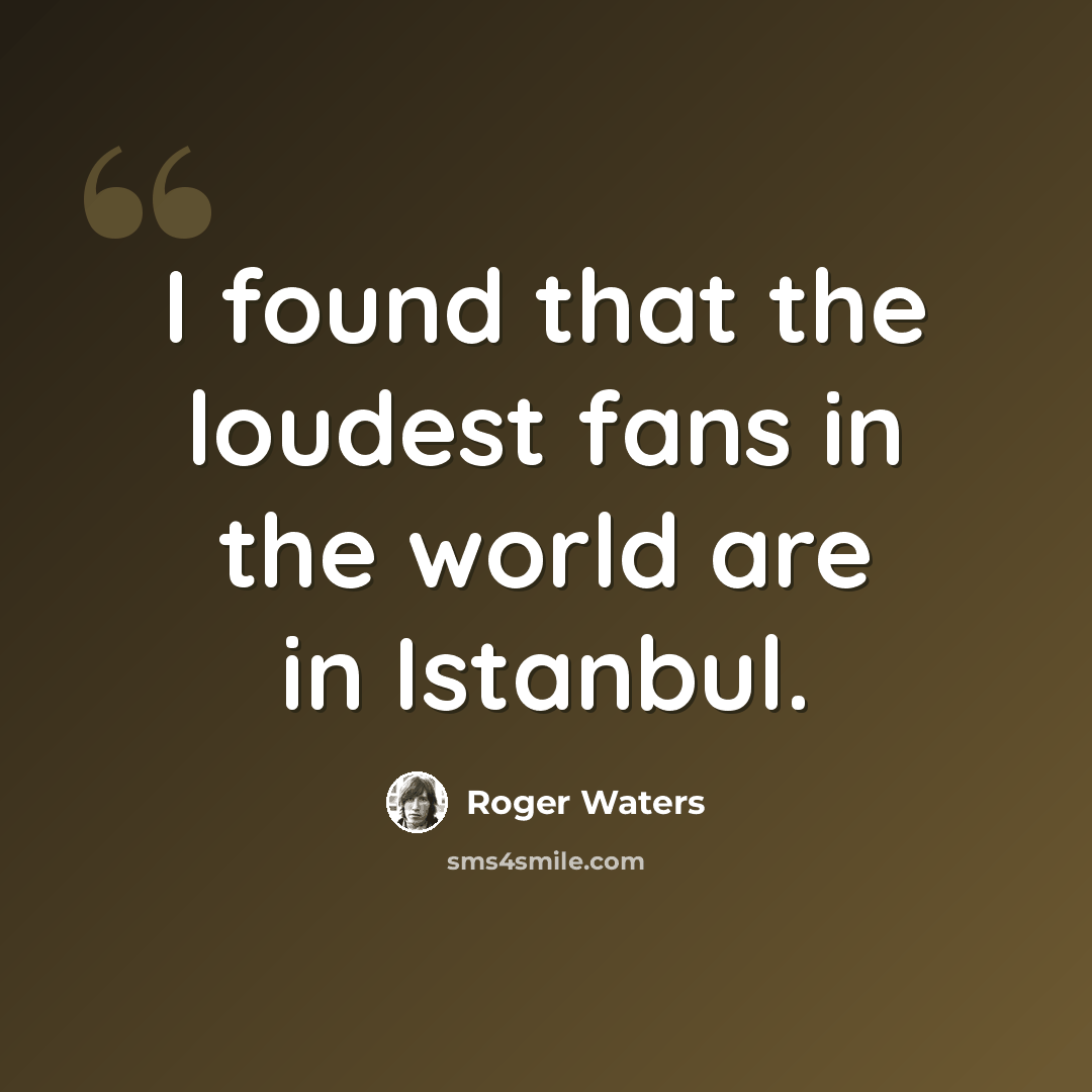 “I found that the loudest fans in the world are in Istanbul.” quote by Roger Waters