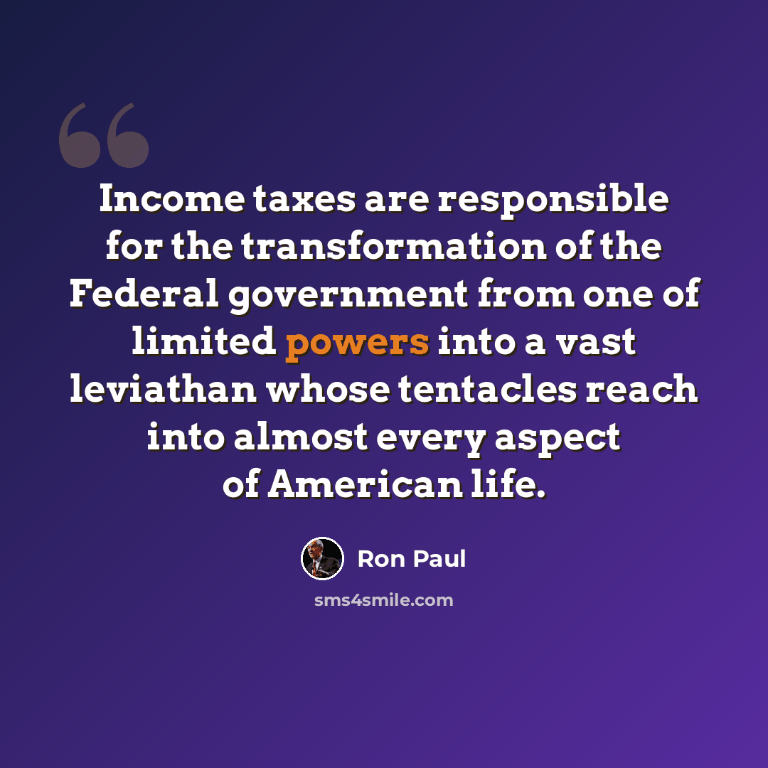 “Income taxes are responsible for the transformation of the Federal government from one of limited powers into a vast leviathan whose tentacles reach into almost every aspect of American life.” quote by Ron Paul