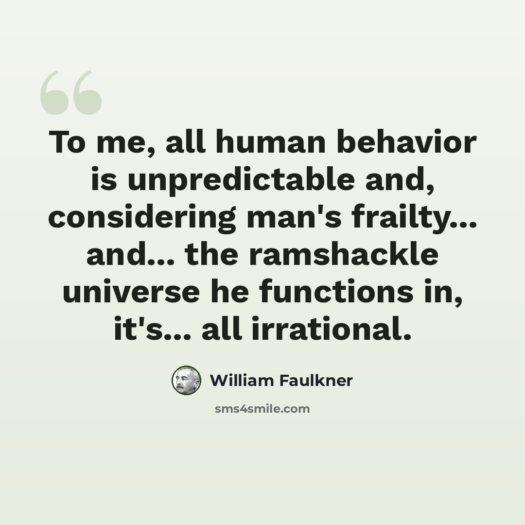 “To me, all human behavior is unpredictable and, considering man's frailty... and... the ramshackle universe he functions in, it's... all irrational.” quote by William Faulkner