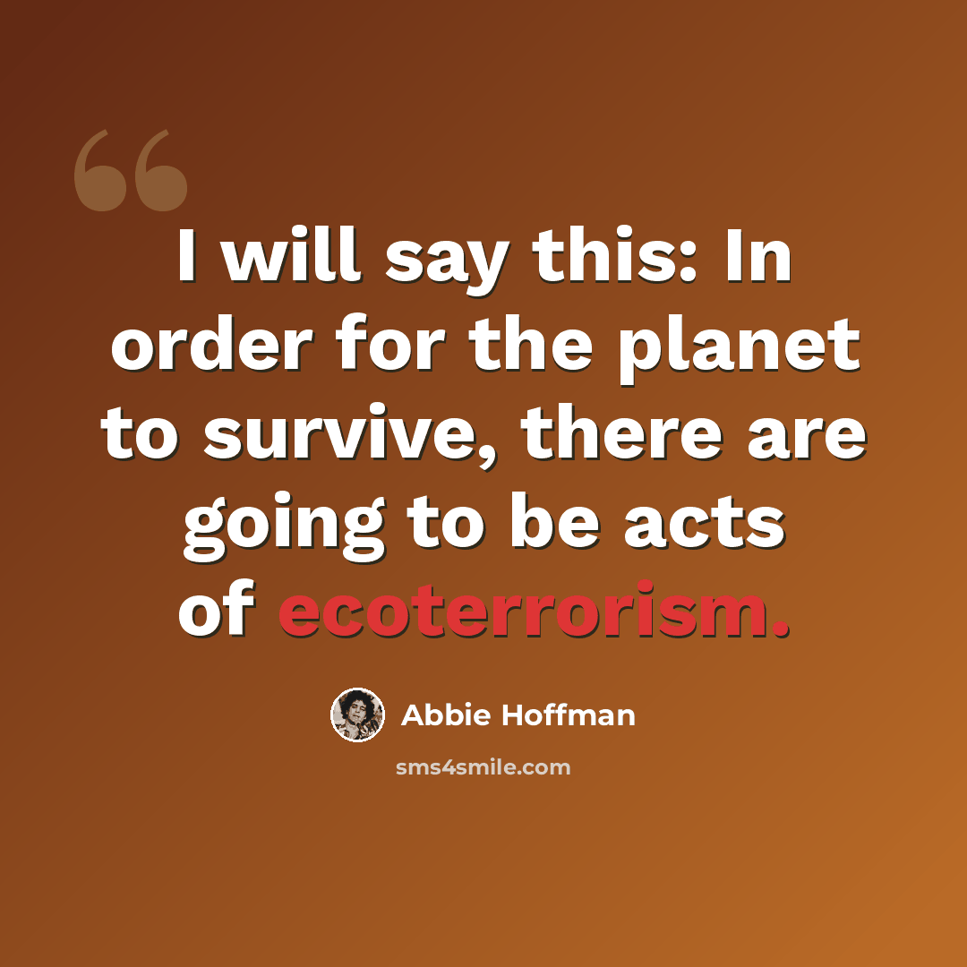 “I will say this: In order for the planet to survive, there are going to be acts of ecoterrorism.” quote by Abbie Hoffman