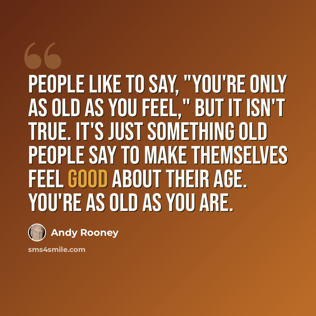 “People like to say, "You're only as old as you feel," but it isn't true. It's just something old people say to make themselves feel good about their age. You're as old as you are.” quote by Andy Rooney