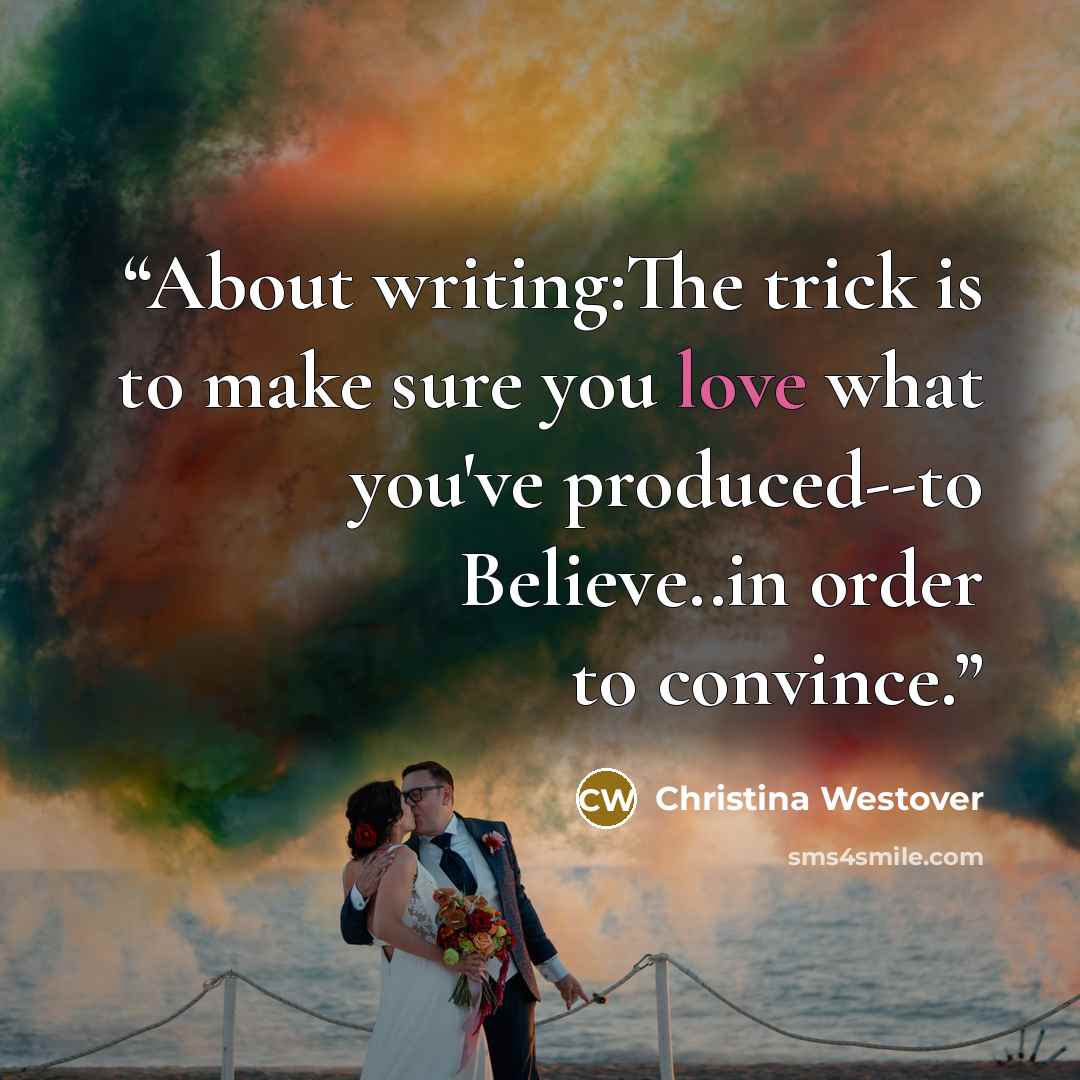 “About writing:The trick is to make sure you love what you've produced--to Believe..in order to convince.” quote by Christina Westover