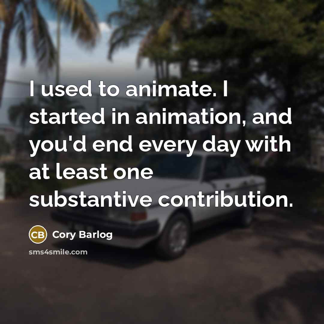 “I used to animate. I started in animation, and you'd end every day with at least one substantive contribution.” quote by Cory Barlog