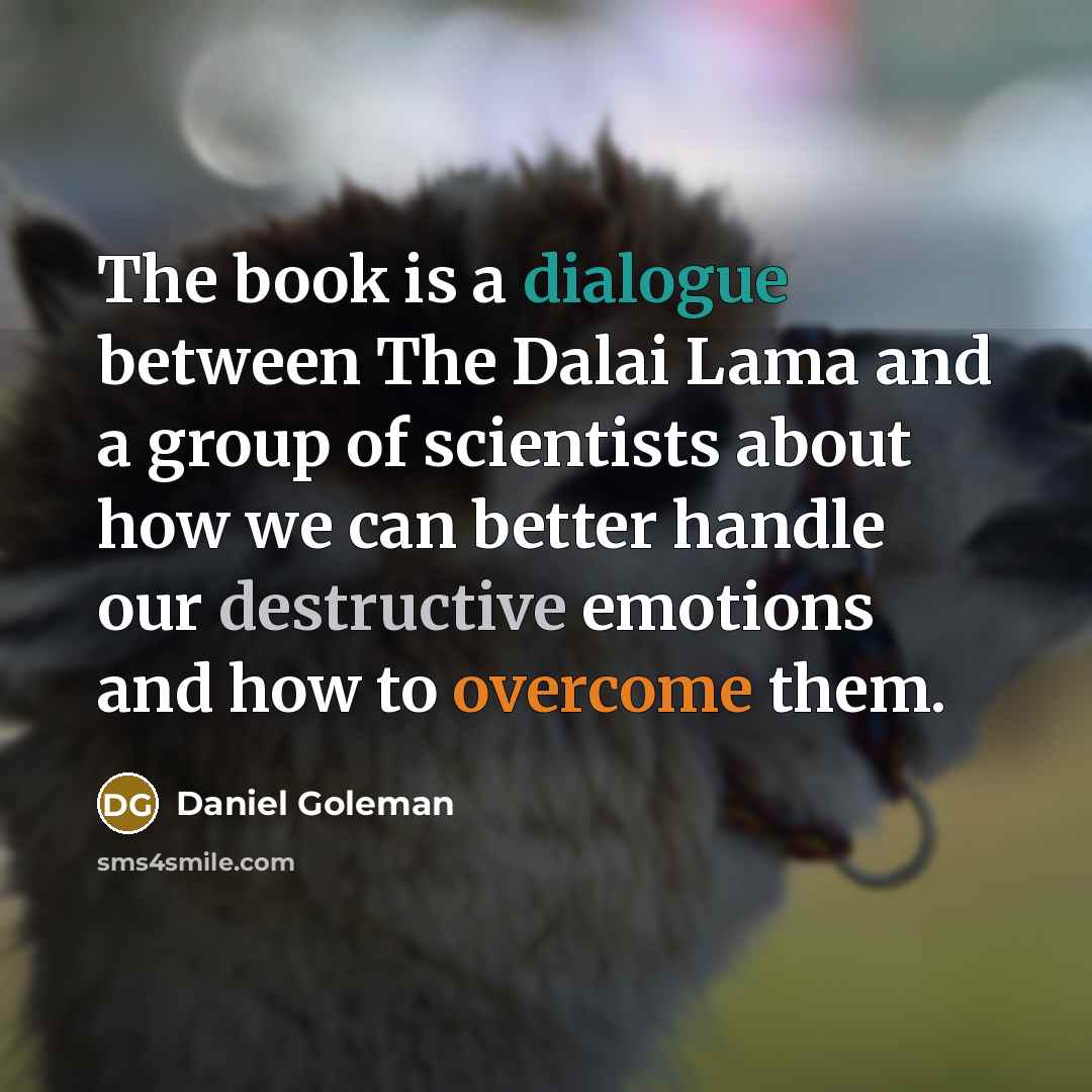 “The book is a dialogue between The Dalai Lama and a group of scientists about how we can better handle our destructive emotions and how to overcome them.” quote by Daniel Goleman