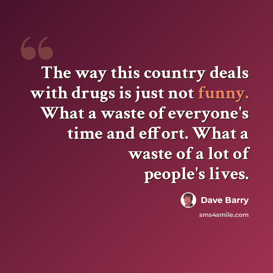 “The way this country deals with drugs is just not funny. What a waste of everyone's time and effort. What a waste of a lot of people's lives.” quote by Dave Barry