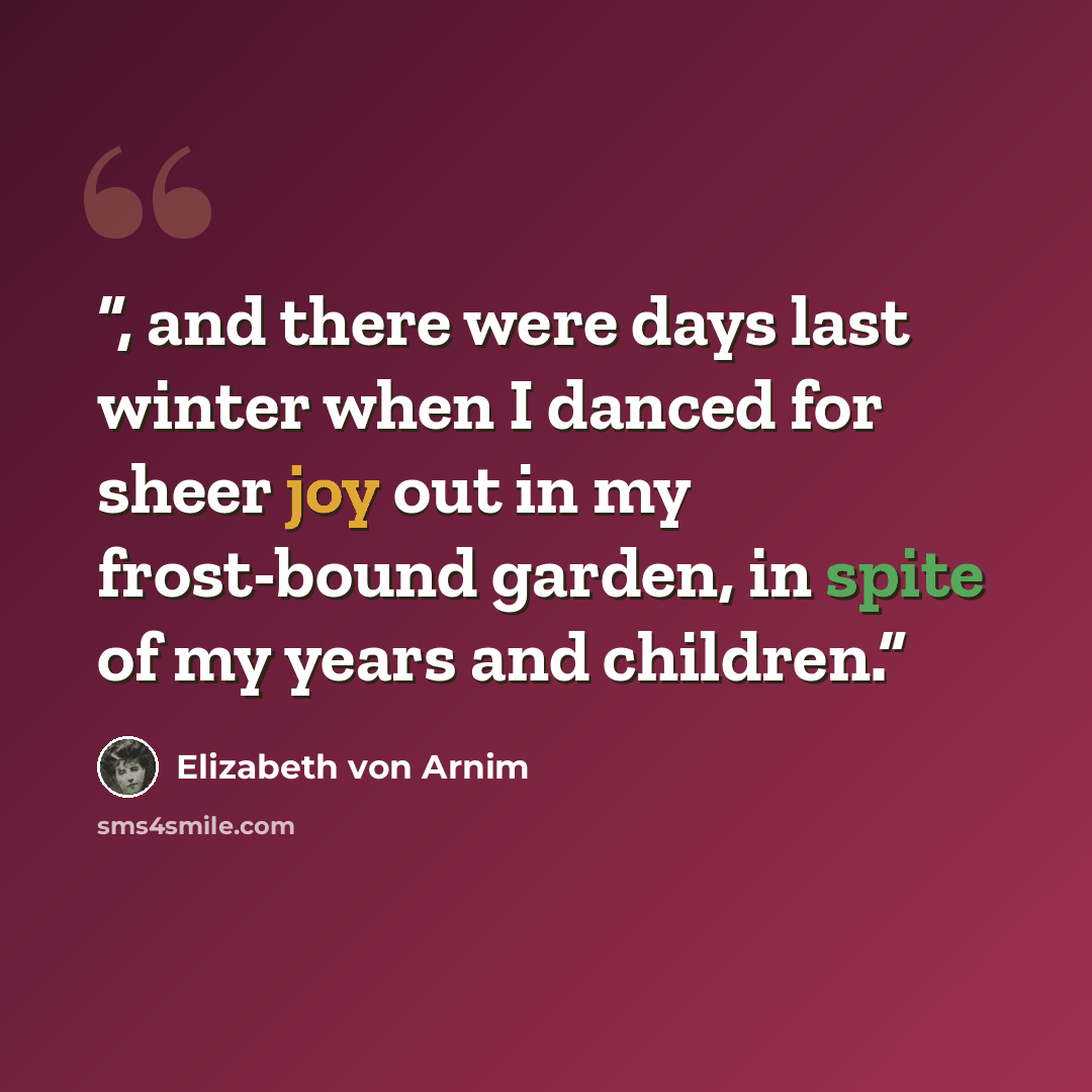 “, and there were days last winter when I danced for sheer joy out in my frost-bound garden, in spite of my years and children.” quote by Elizabeth von Arnim
