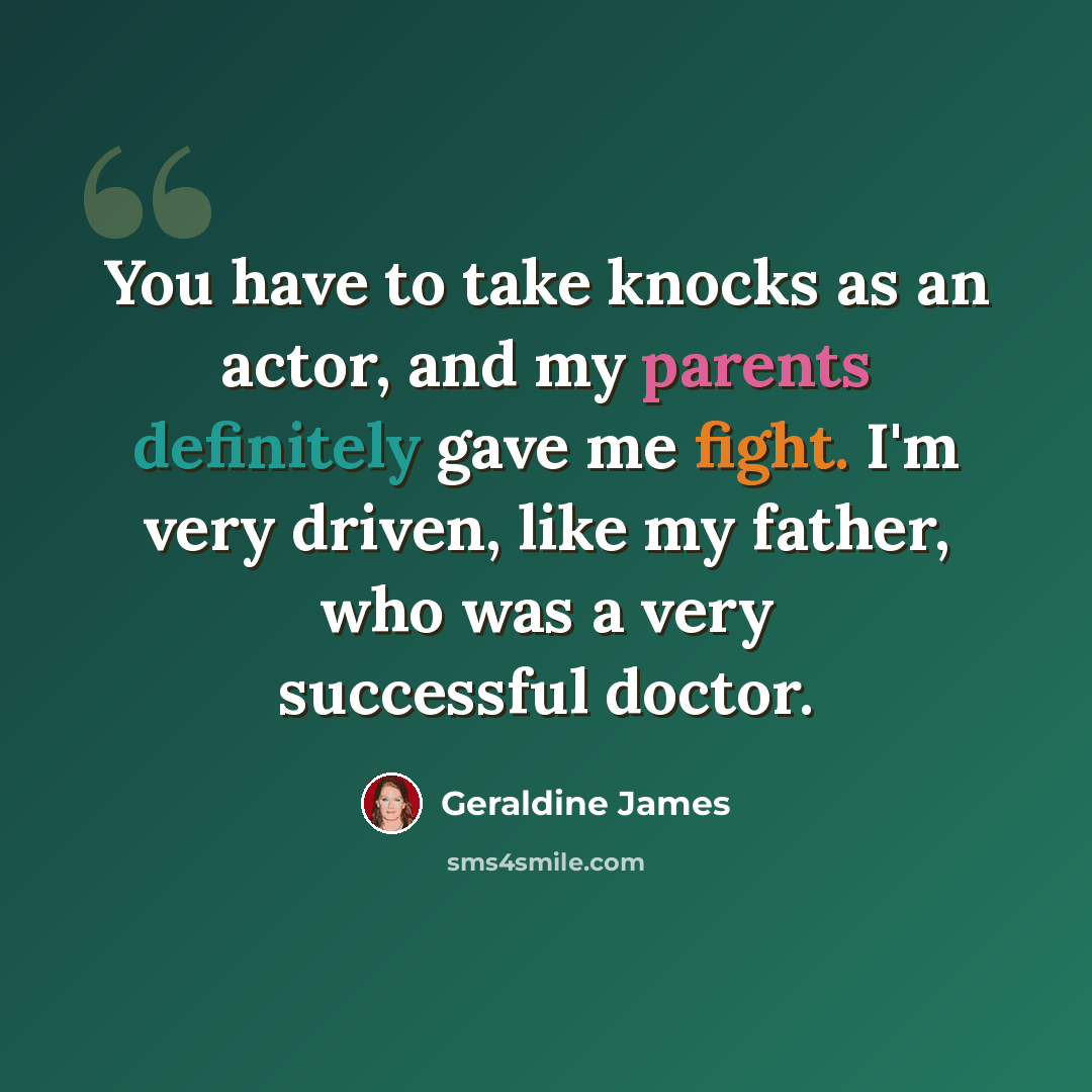 “You have to take knocks as an actor, and my parents definitely gave me fight. I'm very driven, like my father, who was a very successful doctor.” quote by Geraldine James