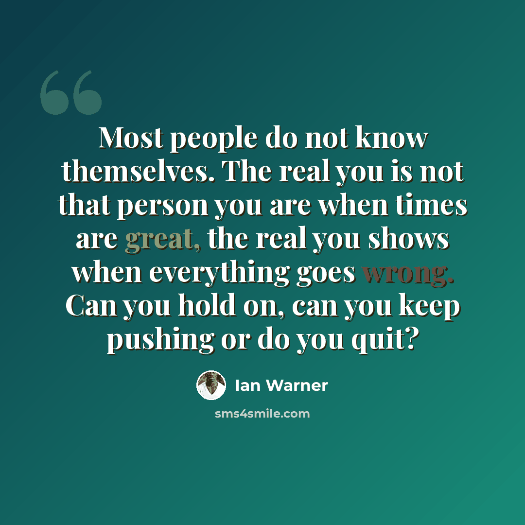 “Most people do not know themselves. The real you is not that person you are when times are great, the real you shows when everything goes wrong. Can you hold on, can you keep pushing or do you quit?” quote by Ian Warner