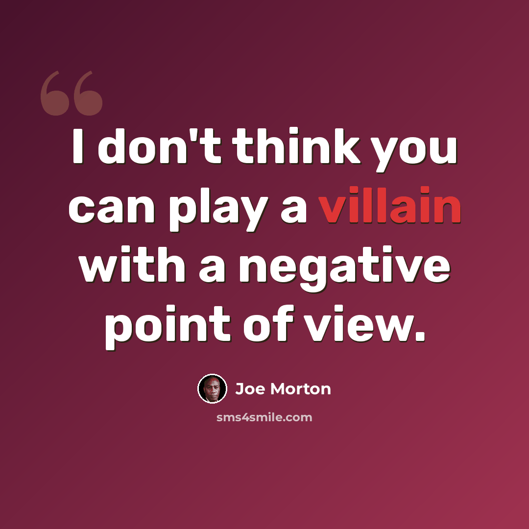 “I don't think you can play a villain with a negative point of view.” quote by Joe Morton