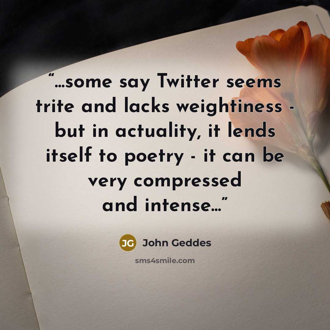 “...some say Twitter seems trite and lacks weightiness - but in actuality, it lends itself to poetry - it can be very compressed and intense...” quote by John Geddes