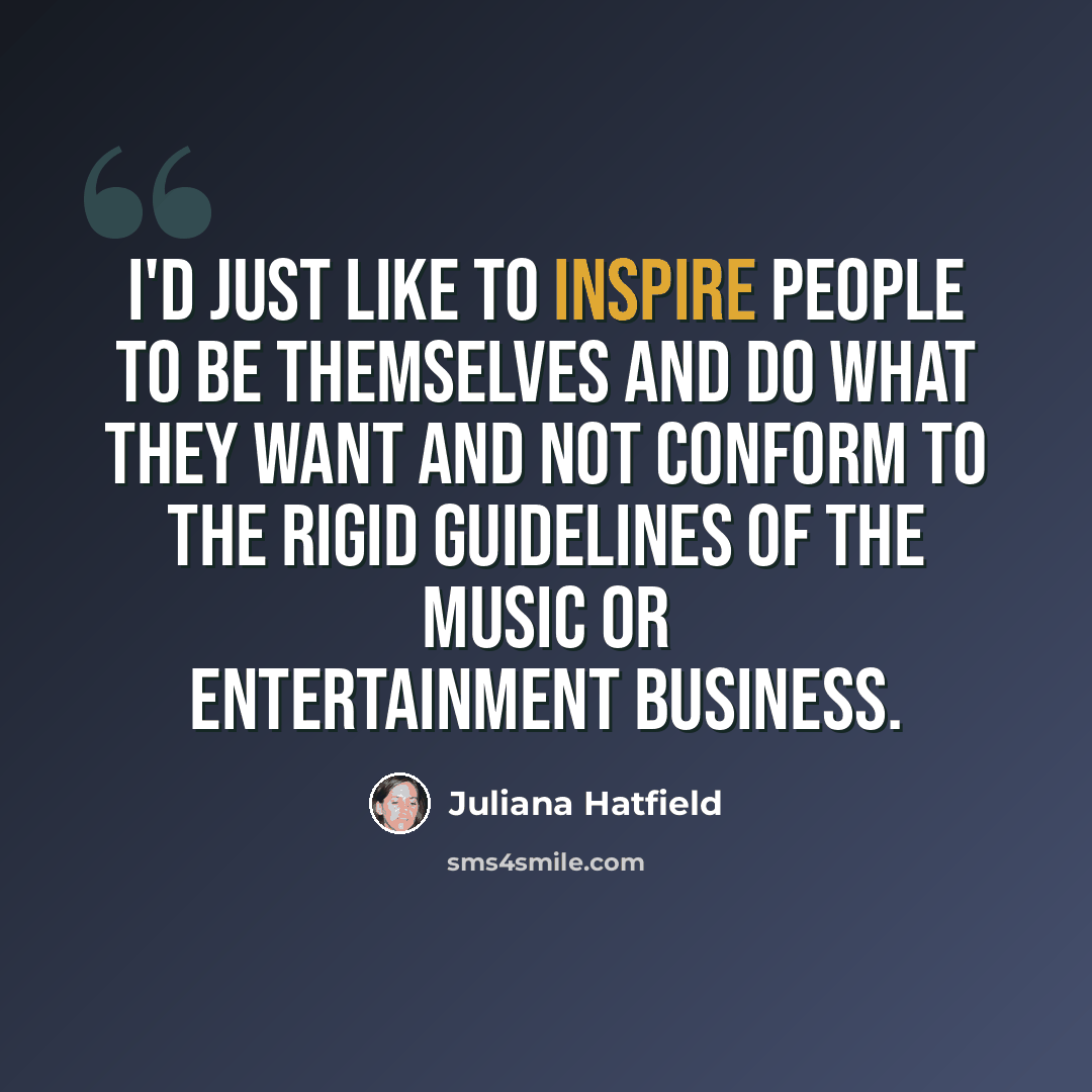 “I'd just like to inspire people to be themselves and do what they want and not conform to the rigid guidelines of the music or entertainment business.” quote by Juliana Hatfield